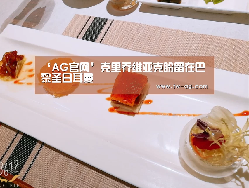 ‘AG官网’克里乔维亚克盼留在巴黎圣日耳曼(图1) AG平台