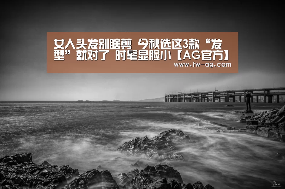 女人头发别瞎剪 今秋选这3款“发型”就对了 时髦显脸小【AG官方】(图3) AG平台